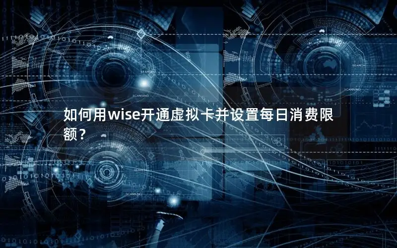 如何用wise开通虚拟卡并设置每日消费限额？
