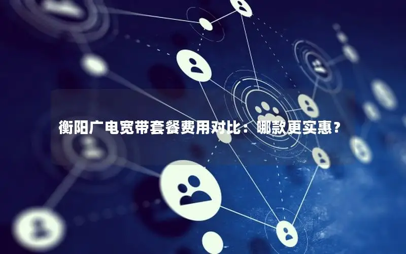 衡阳广电宽带套餐费用对比：哪款更实惠？
