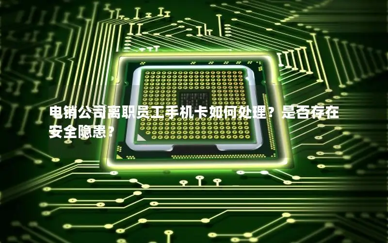 电销公司离职员工手机卡如何处理？是否存在安全隐患？