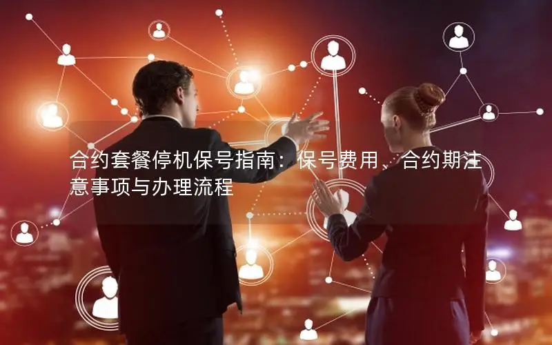 合约套餐停机保号指南：保号费用、合约期注意事项与办理流程