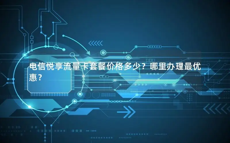 电信悦享流量卡套餐价格多少？哪里办理最优惠？
