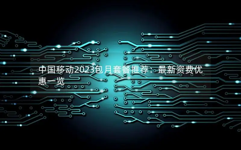 中国移动2023包月套餐推荐：最新资费优惠一览