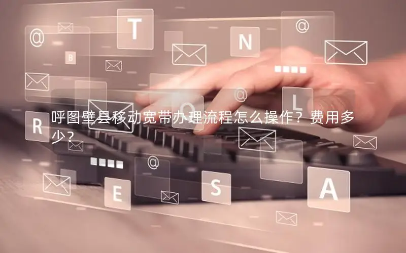 呼图壁县移动宽带办理流程怎么操作？费用多少？