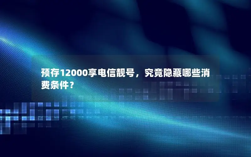 预存12000享电信靓号，究竟隐藏哪些消费条件？