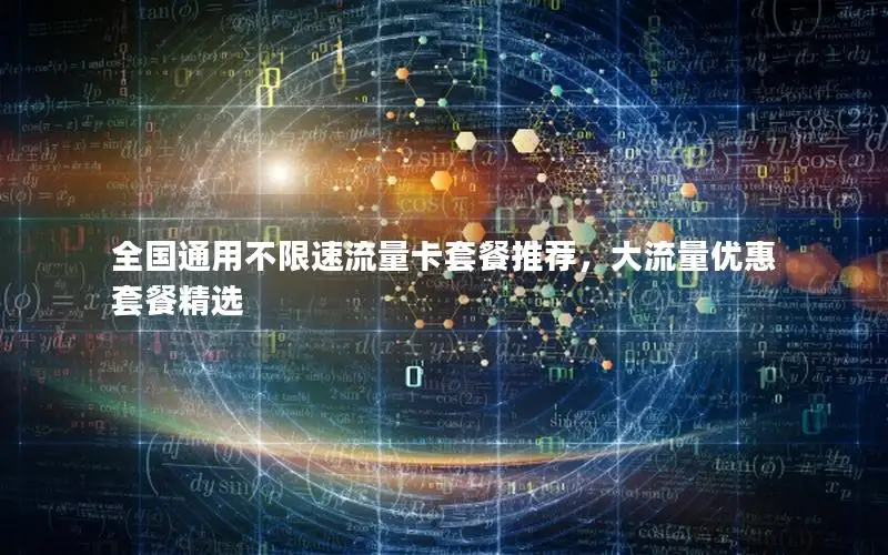 全国通用不限速流量卡套餐推荐，大流量优惠套餐精选