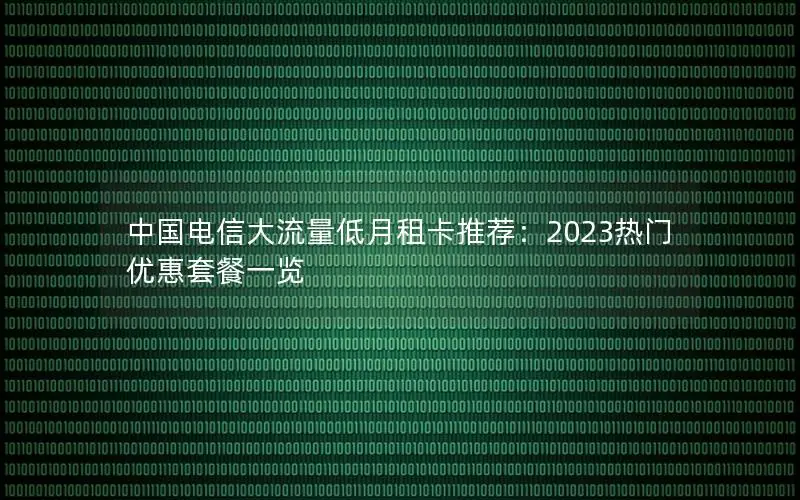 中国电信大流量低月租卡推荐：2023热门优惠套餐一览