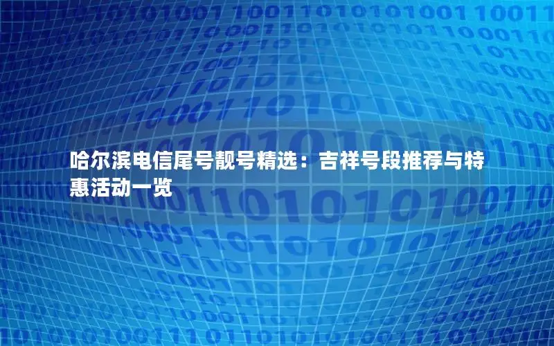 哈尔滨电信尾号靓号精选：吉祥号段推荐与特惠活动一览