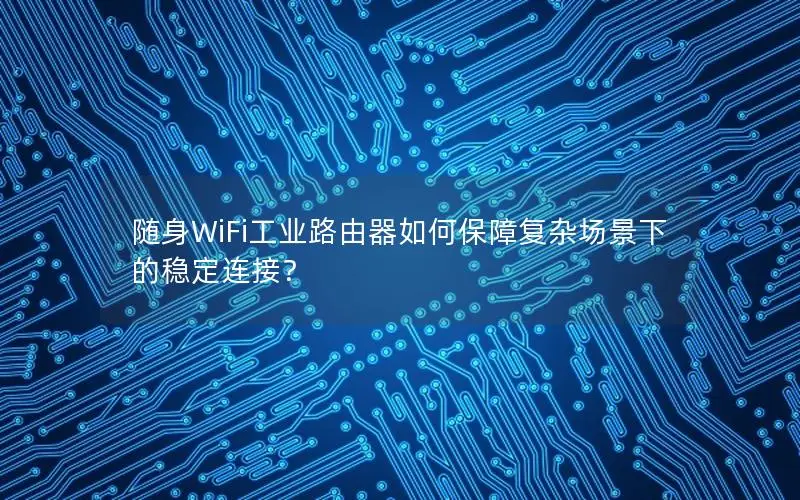 随身WiFi工业路由器如何保障复杂场景下的稳定连接？