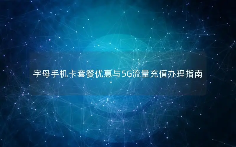 字母手机卡套餐优惠与5G流量充值办理指南