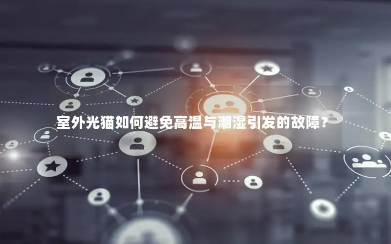 室外光猫如何避免高温与潮湿引发的故障？