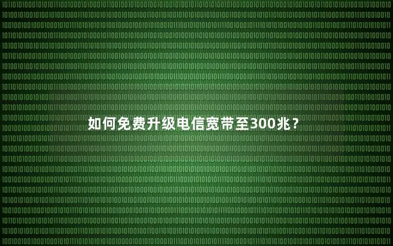 如何免费升级电信宽带至300兆？