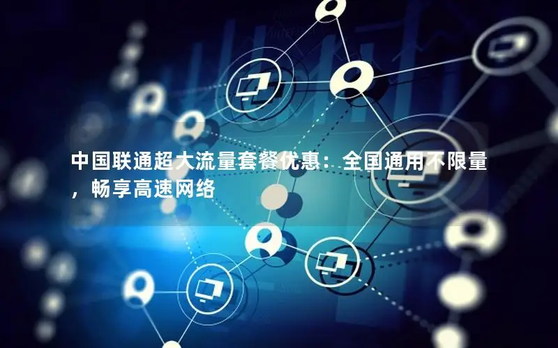 中国联通超大流量套餐优惠：全国通用不限量，畅享高速网络