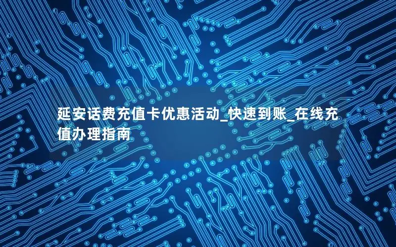 延安话费充值卡优惠活动_快速到账_在线充值办理指南