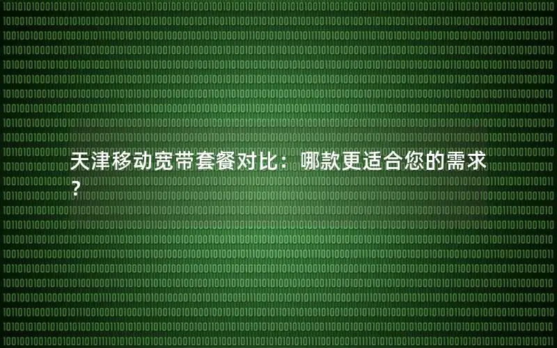 天津移动宽带套餐对比：哪款更适合您的需求？