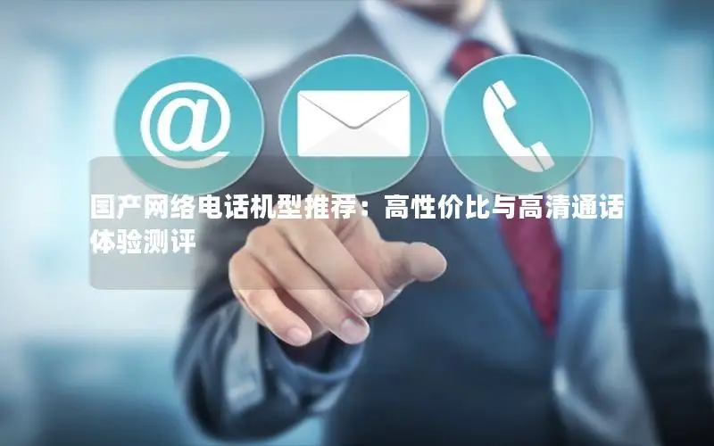 国产网络电话机型推荐：高性价比与高清通话体验测评