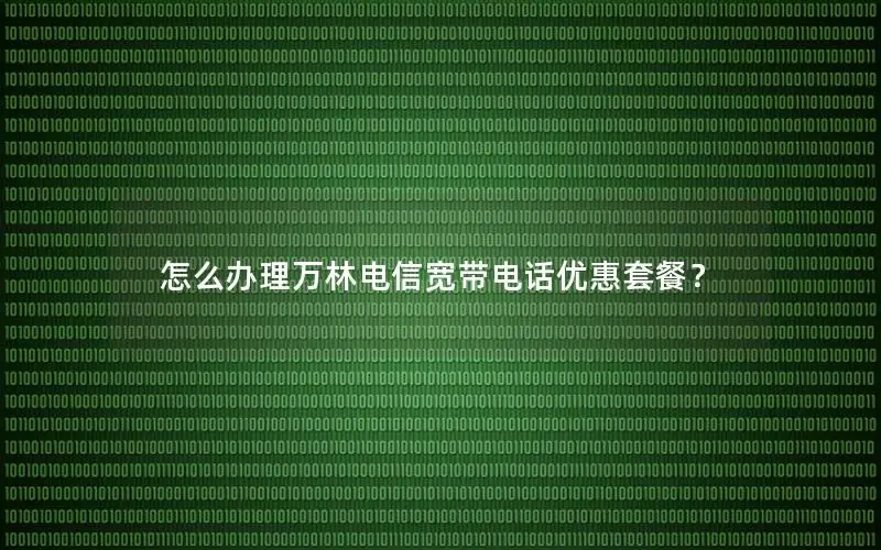 怎么办理万林电信宽带电话优惠套餐？