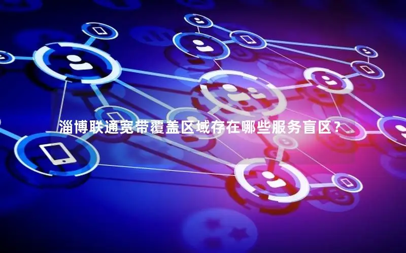 淄博联通宽带覆盖区域存在哪些服务盲区？