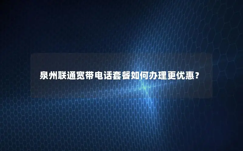 泉州联通宽带电话套餐如何办理更优惠？