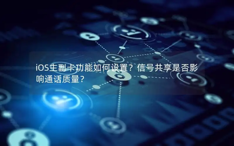 iOS主副卡功能如何设置？信号共享是否影响通话质量？