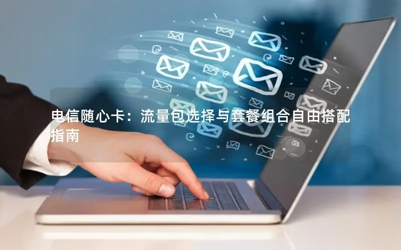 电信随心卡：流量包选择与套餐组合自由搭配指南