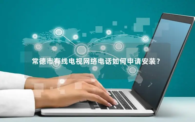 常德市有线电视网络电话如何申请安装？