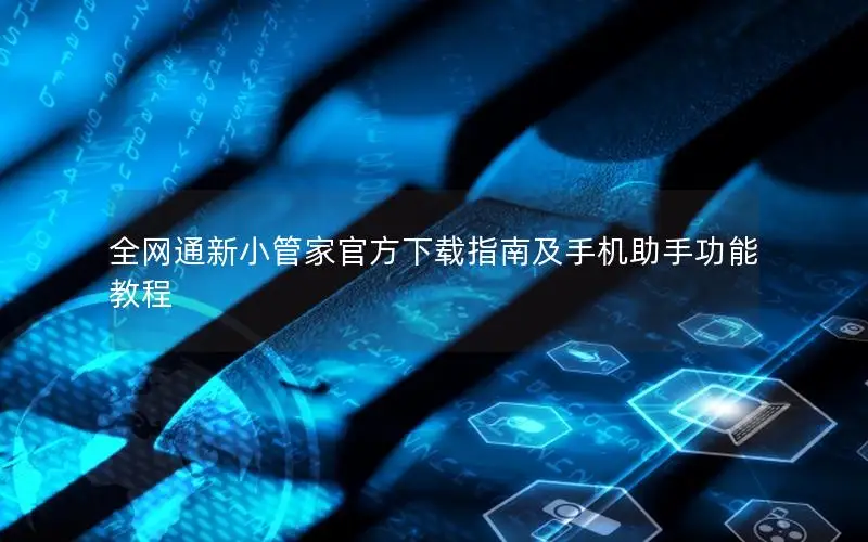 全网通新小管家官方下载指南及手机助手功能教程