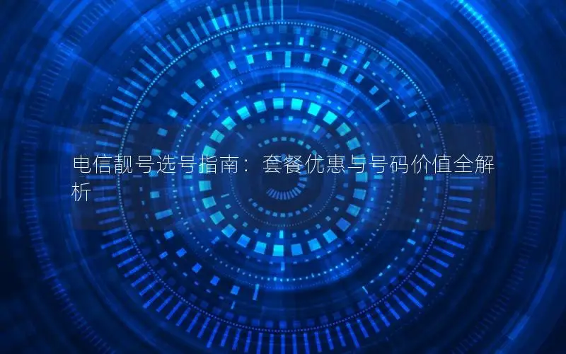 电信靓号选号指南：套餐优惠与号码价值全解析
