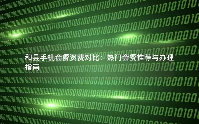和县手机套餐资费对比：热门套餐推荐与办理指南