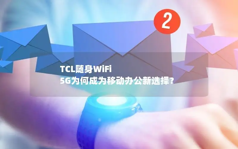 TCL随身WiFi 5G为何成为移动办公新选择？