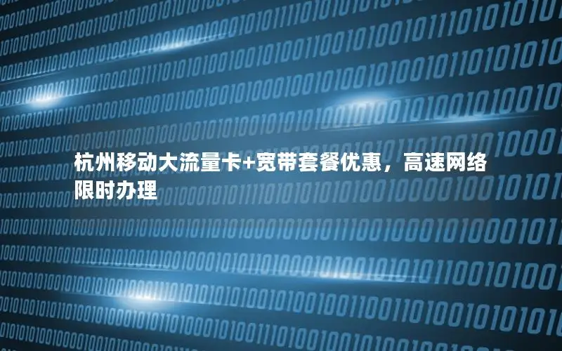 杭州移动大流量卡+宽带套餐优惠，高速网络限时办理