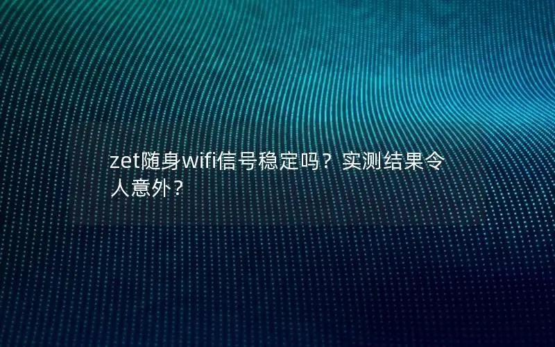 zet随身wifi信号稳定吗？实测结果令人意外？