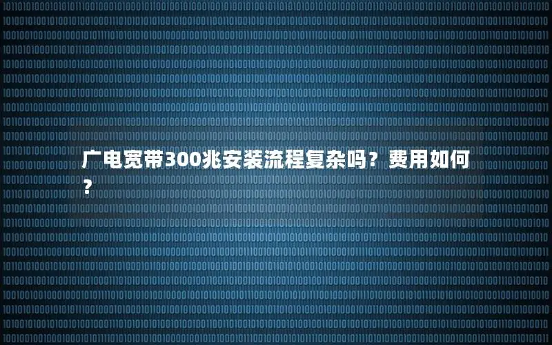 广电宽带300兆安装流程复杂吗？费用如何？