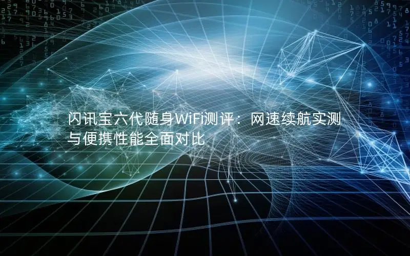 闪讯宝六代随身WiFi测评：网速续航实测与便携性能全面对比