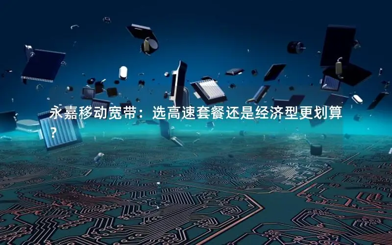 永嘉移动宽带：选高速套餐还是经济型更划算？