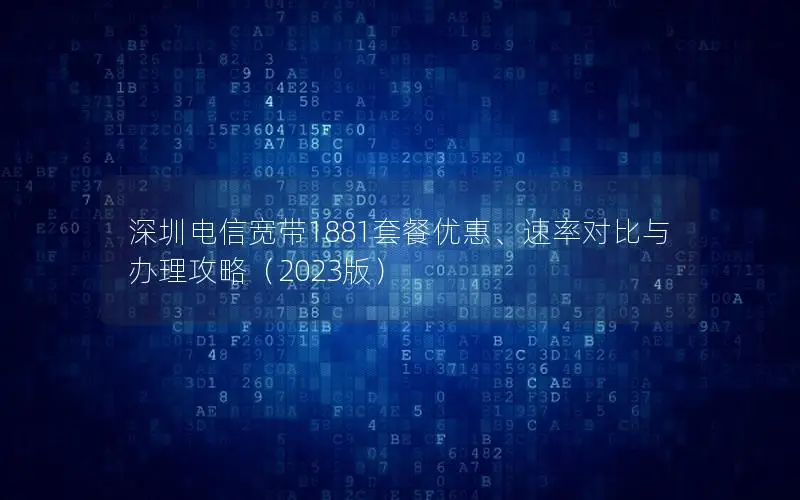 深圳电信宽带1881套餐优惠、速率对比与办理攻略（2023版）