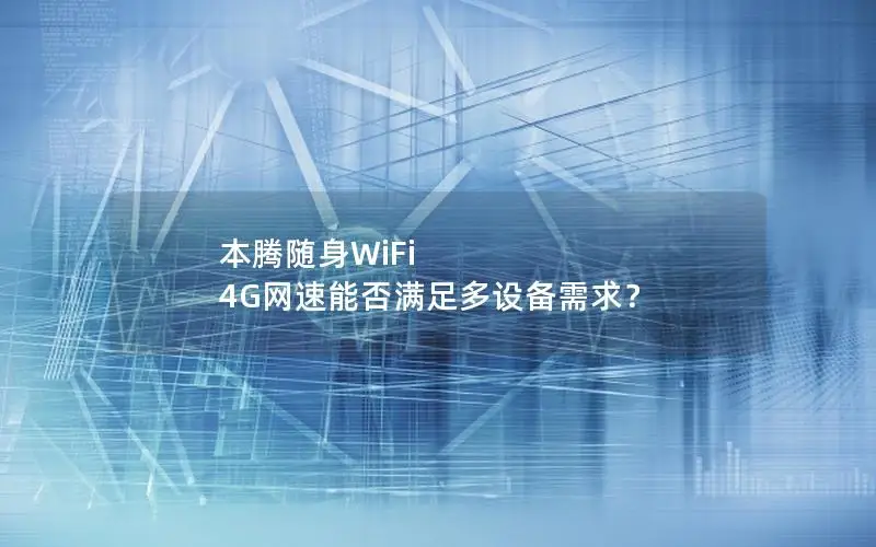本腾随身WiFi 4G网速能否满足多设备需求？