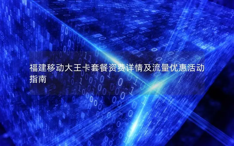 福建移动大王卡套餐资费详情及流量优惠活动指南