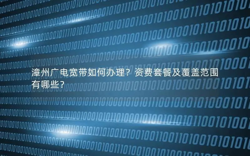 漳州广电宽带如何办理？资费套餐及覆盖范围有哪些？