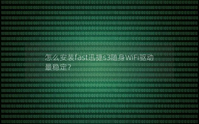 怎么安装fast迅捷s3随身WiFi驱动最稳定？