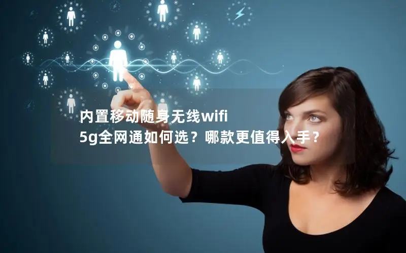 内置移动随身无线wifi 5g全网通如何选？哪款更值得入手？