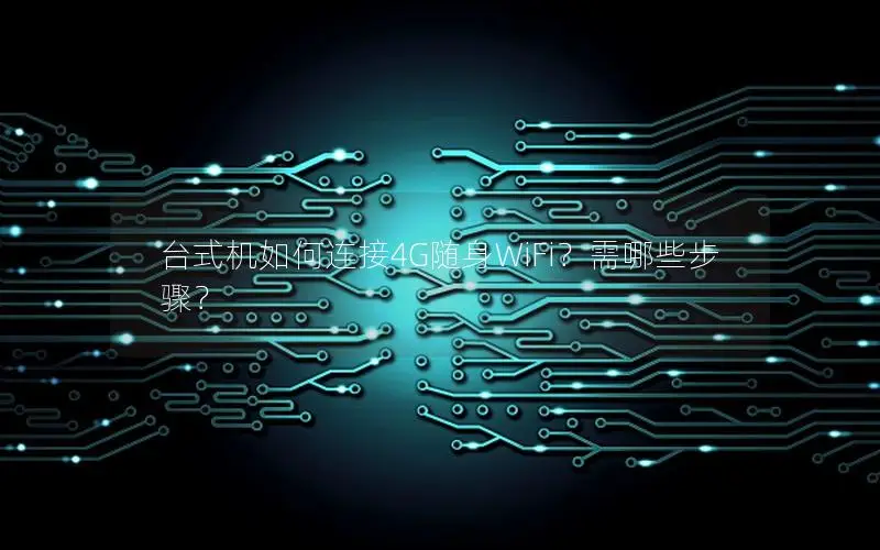 台式机如何连接4G随身WiFi？需哪些步骤？