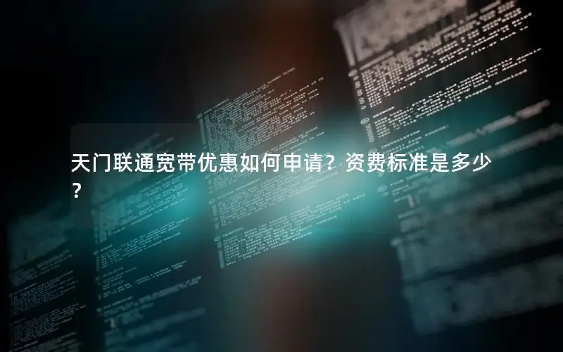 天门联通宽带优惠如何申请？资费标准是多少？