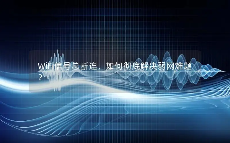 WiFi信号总断连，如何彻底解决弱网难题？