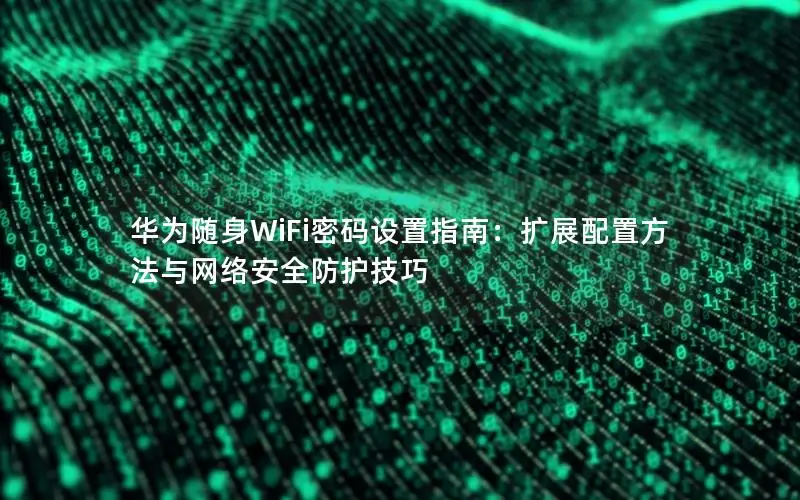 华为随身WiFi密码设置指南：扩展配置方法与网络安全防护技巧