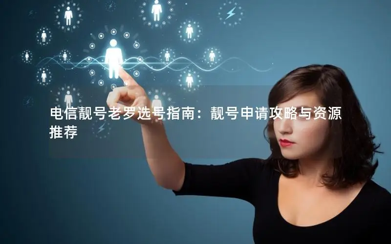 电信靓号老罗选号指南：靓号申请攻略与资源推荐