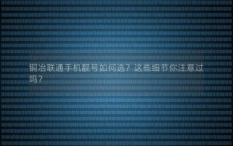 铜冶联通手机靓号如何选？这些细节你注意过吗？
