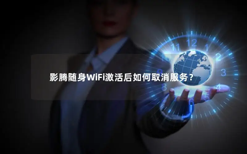 影腾随身WiFi激活后如何取消服务？