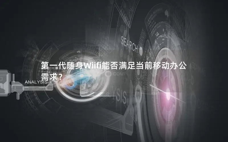 第一代随身Wiifi能否满足当前移动办公需求？