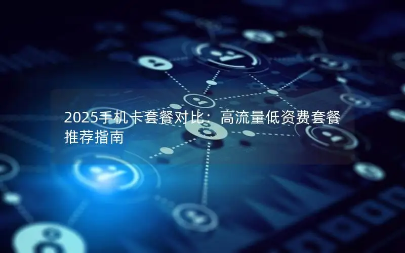 2025手机卡套餐对比：高流量低资费套餐推荐指南