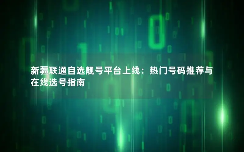 新疆联通自选靓号平台上线：热门号码推荐与在线选号指南